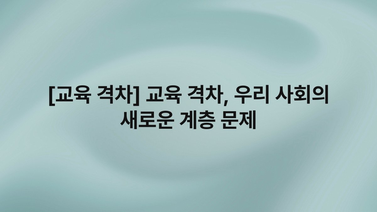 [교육 격차] 교육 격차, 우리 사회의 새로운 계층 문제