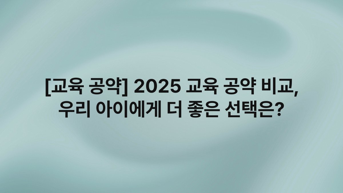 [교육 공약] 2025 교육 공약 비교, 우리 아이에게 더 좋은 선택은?