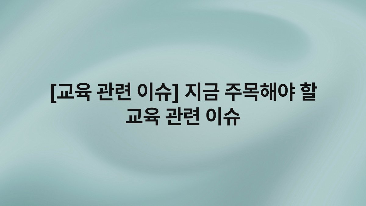 [교육 관련 이슈] 지금 주목해야 할 교육 관련 이슈