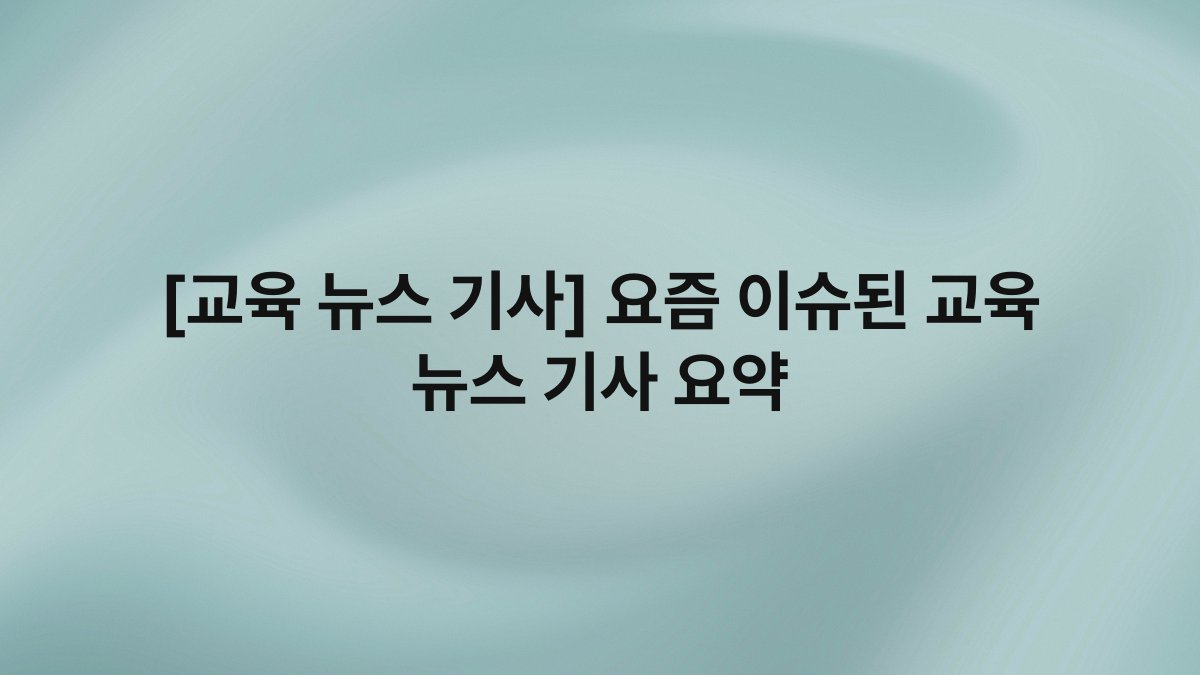 [교육 뉴스 기사] 요즘 이슈된 교육 뉴스 기사 요약