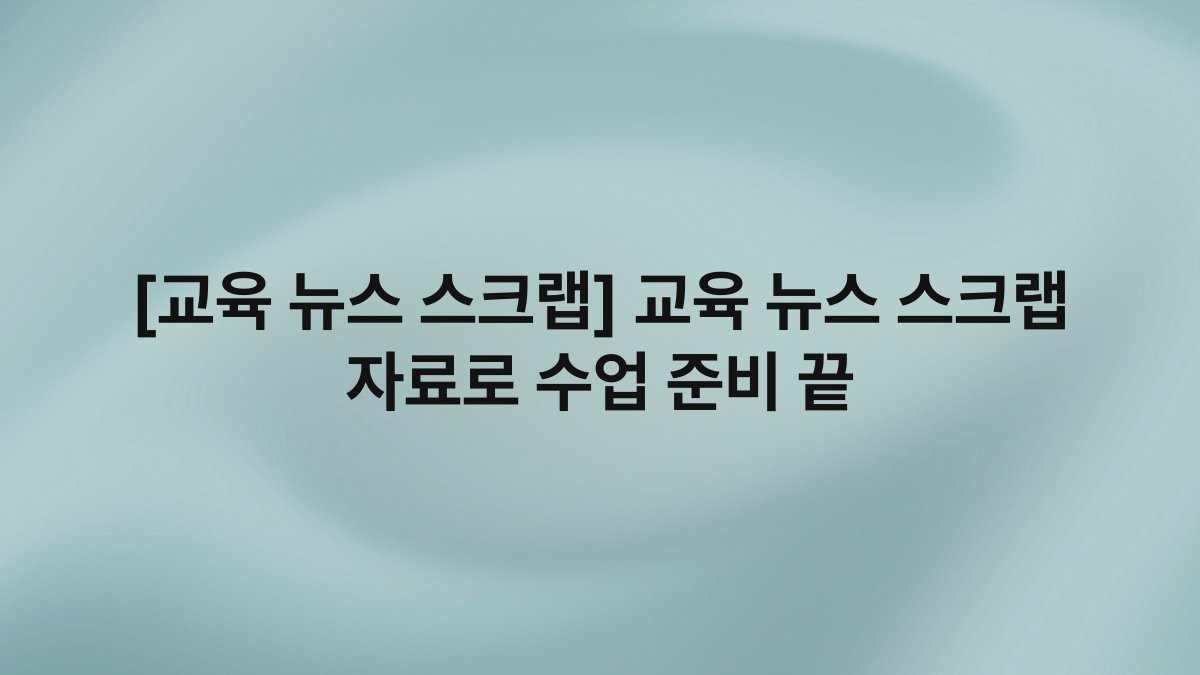 [교육 뉴스 스크랩] 교육 뉴스 스크랩 자료로 수업 준비 끝