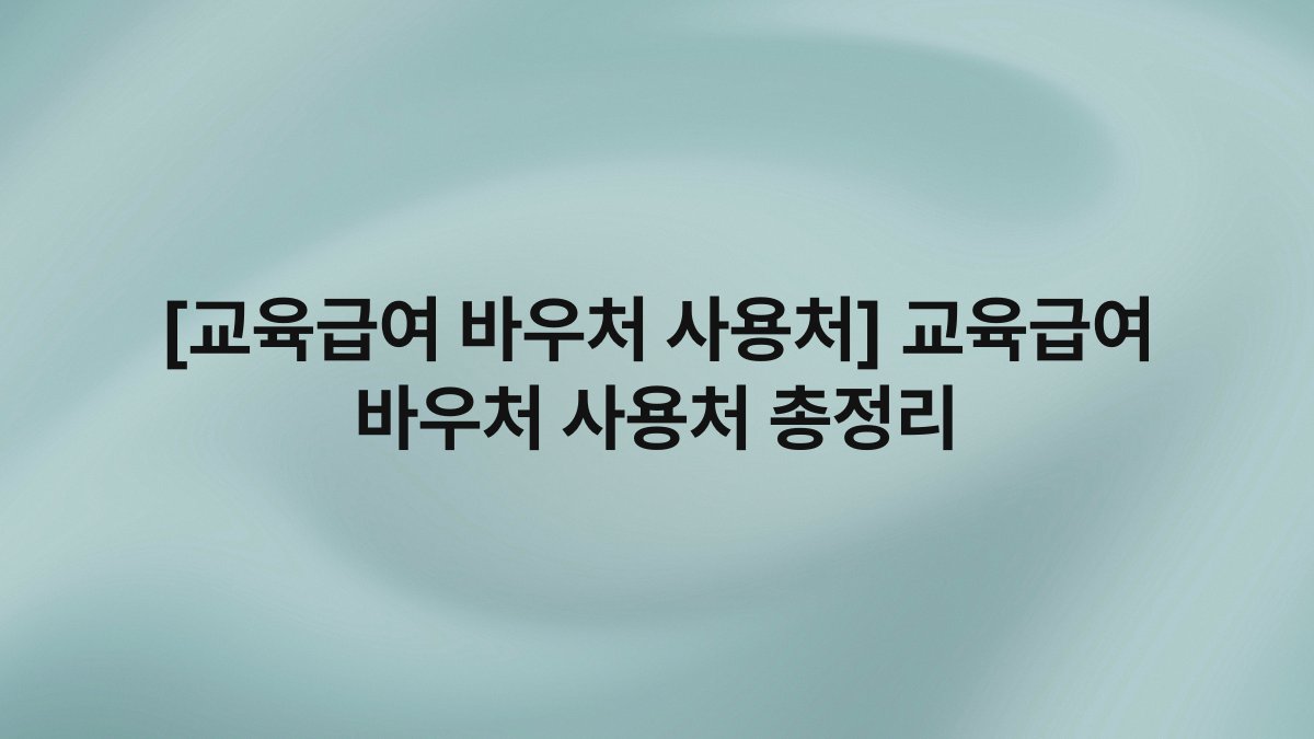 [교육급여 바우처 사용처] 교육급여 바우처 사용처 총정리