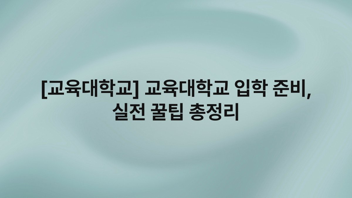 [교육대학교] 교육대학교 입학 준비, 실전 꿀팁 총정리