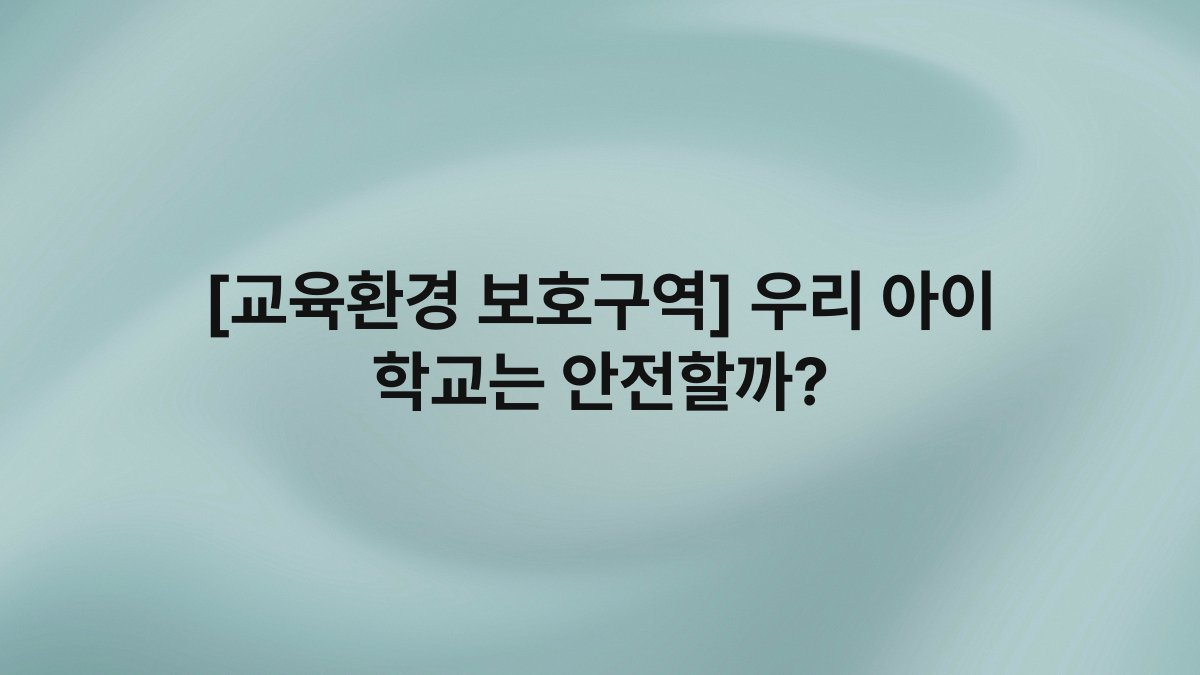 [교육환경 보호구역] 우리 아이 학교는 안전할까?