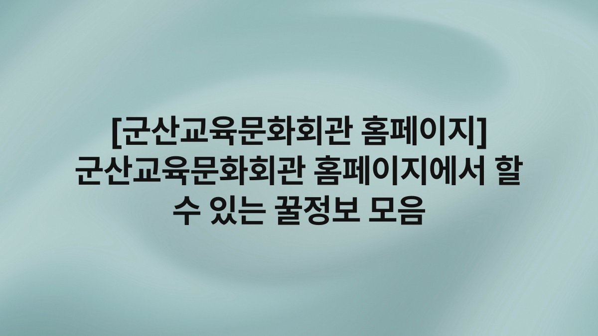 [군산교육문화회관 홈페이지] 군산교육문화회관 홈페이지에서 할 수 있는 꿀정보 모음