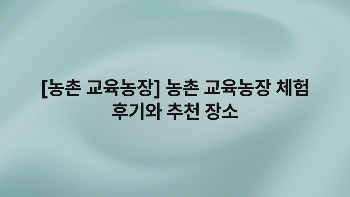 [농촌 교육농장] 농촌 교육농장 체험 후기와 추천 장소