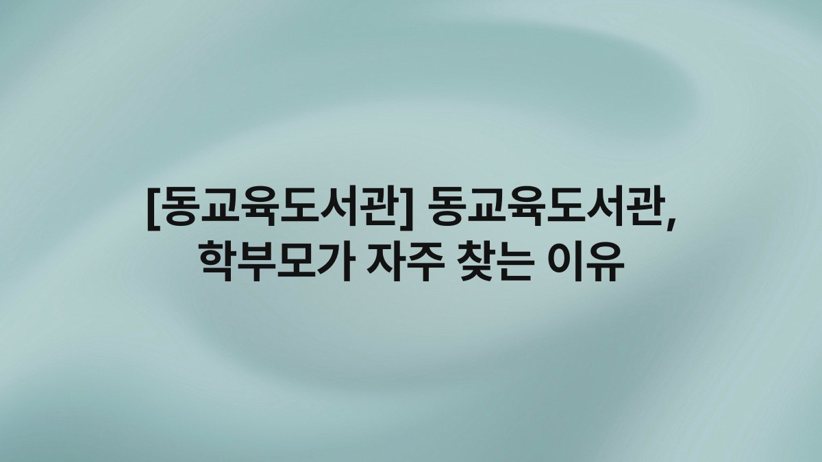 [동교육도서관] 동교육도서관, 학부모가 자주 찾는 이유