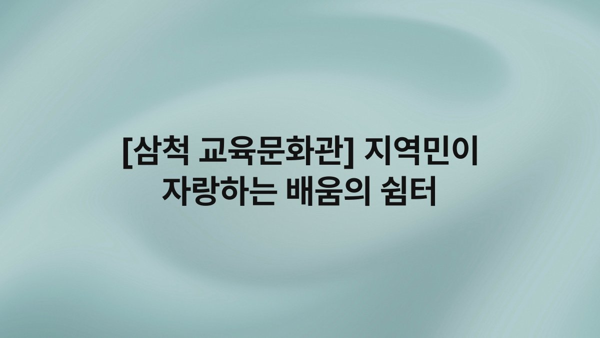 [삼척 교육문화관] 지역민이 자랑하는 배움의 쉼터