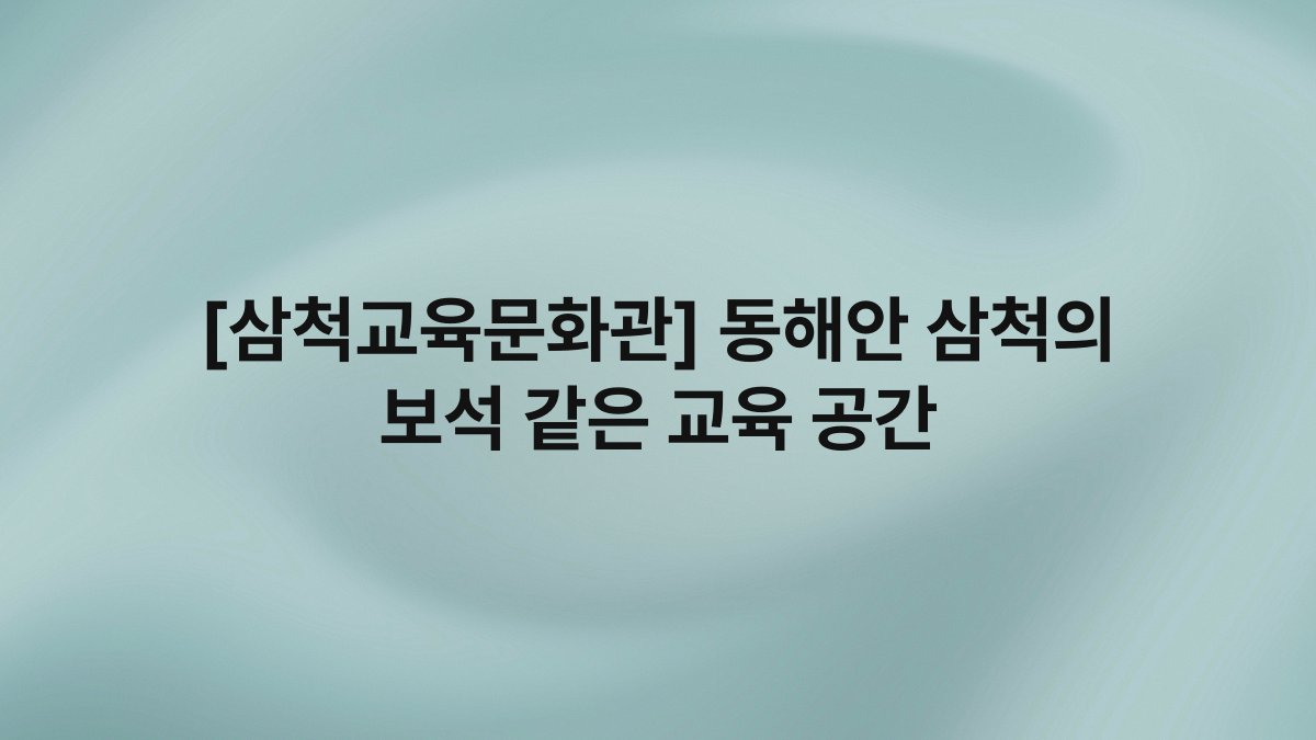 [삼척교육문화관] 동해안 삼척의 보석 같은 교육 공간