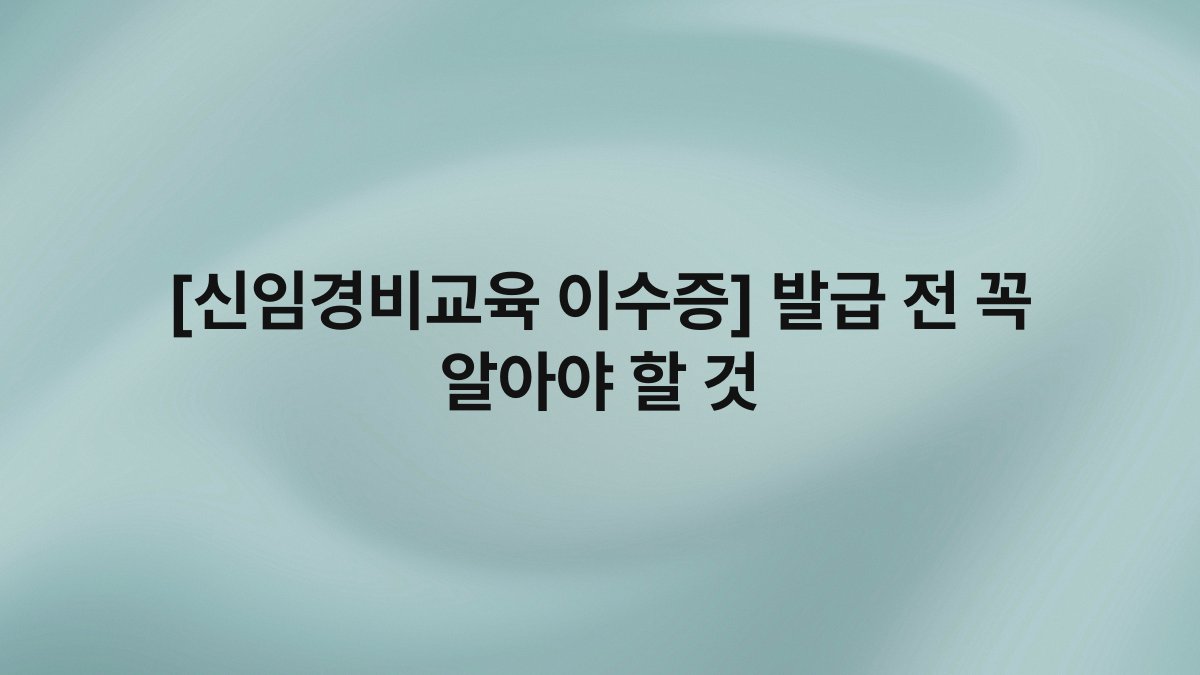 [신임경비교육 이수증] 발급 전 꼭 알아야 할 것