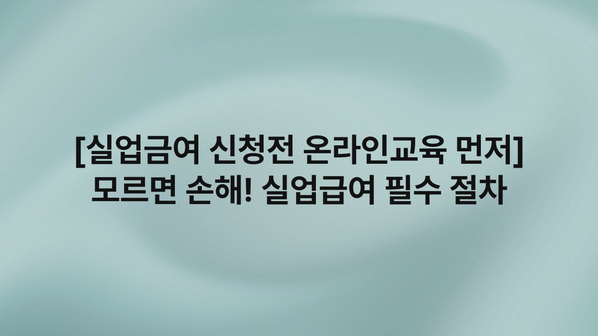 [실업금여 신청전 온라인교육 먼저] 모르면 손해! 실업급여 필수 절차