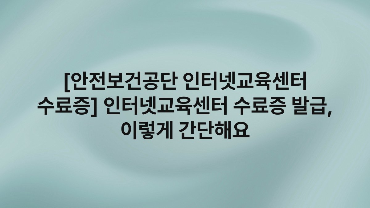 [안전보건공단 인터넷교육센터 수료증] 인터넷교육센터 수료증 발급, 이렇게 간단해요