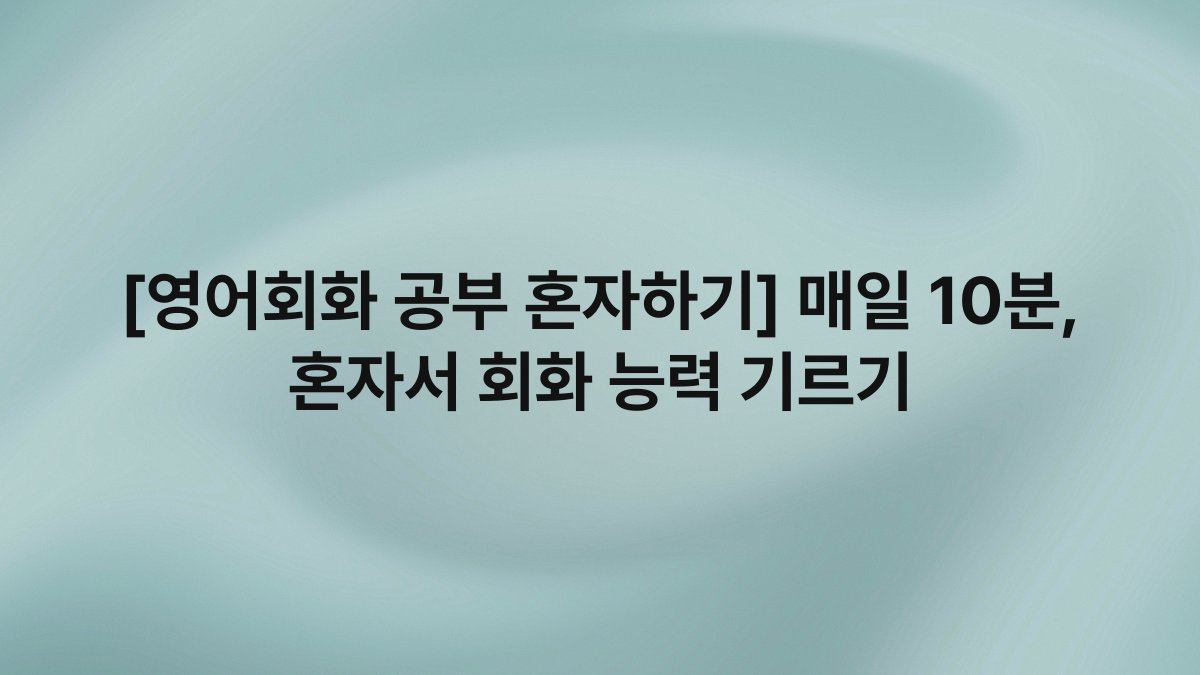[영어회화 공부 혼자하기] 매일 10분, 혼자서 회화 능력 기르기