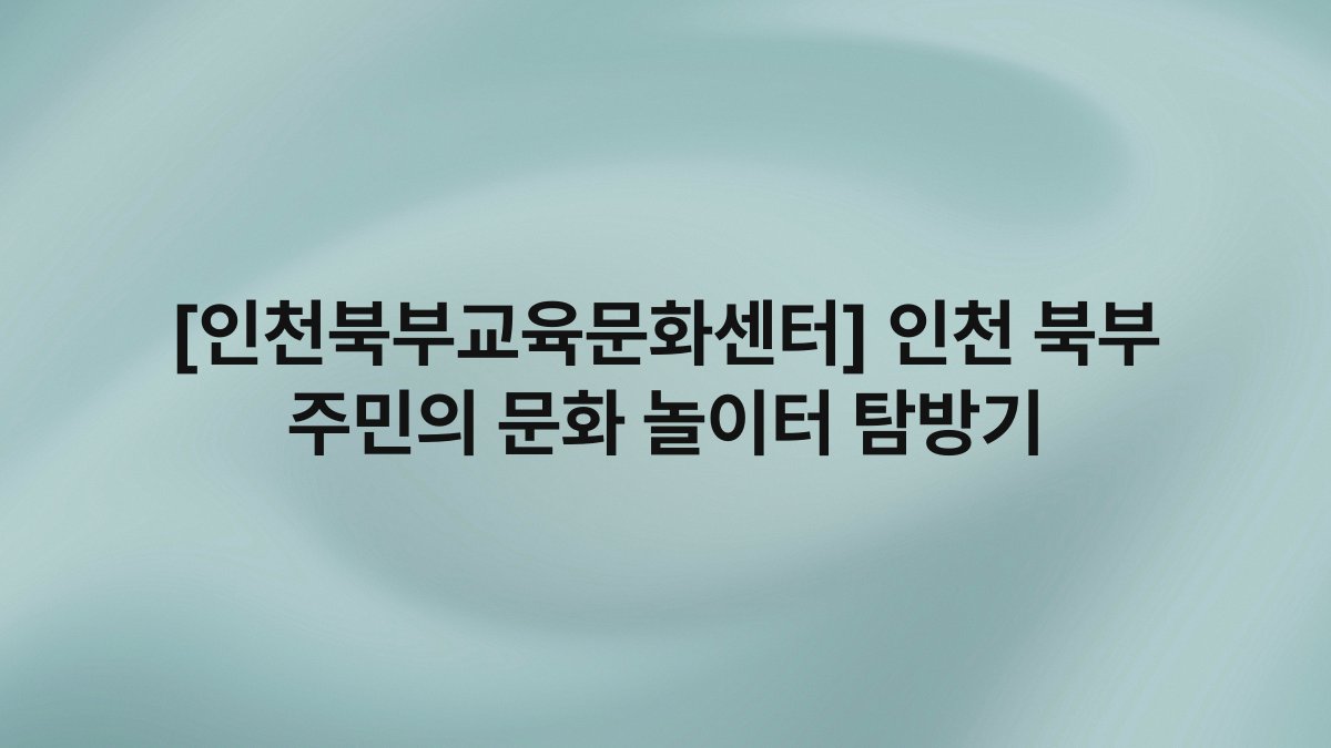 [인천북부교육문화센터] 인천 북부 주민의 문화 놀이터 탐방기