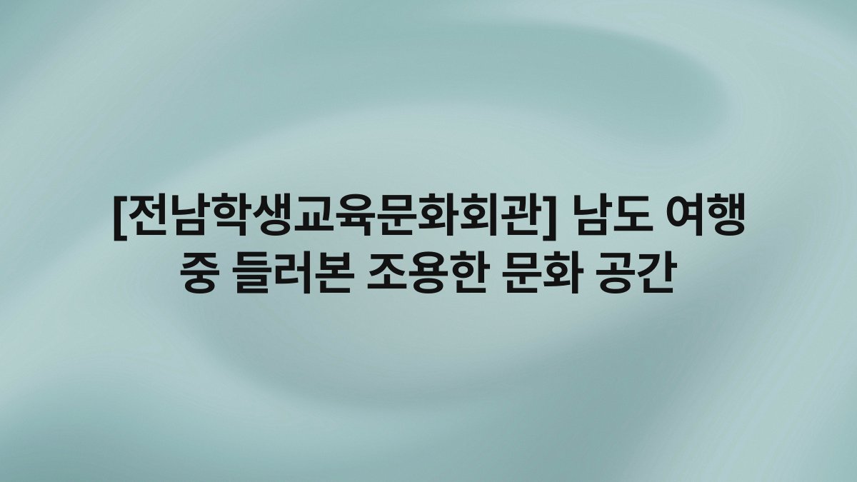 [전남학생교육문화회관] 남도 여행 중 들러본 조용한 문화 공간