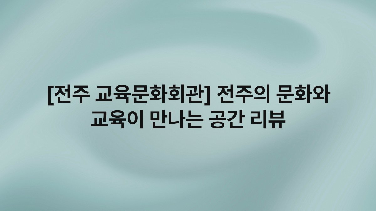 [전주 교육문화회관] 전주의 문화와 교육이 만나는 공간 리뷰