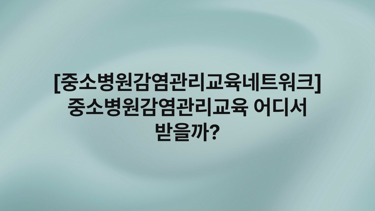 [중소병원감염관리교육네트워크] 중소병원감염관리교육 어디서 받을까?
