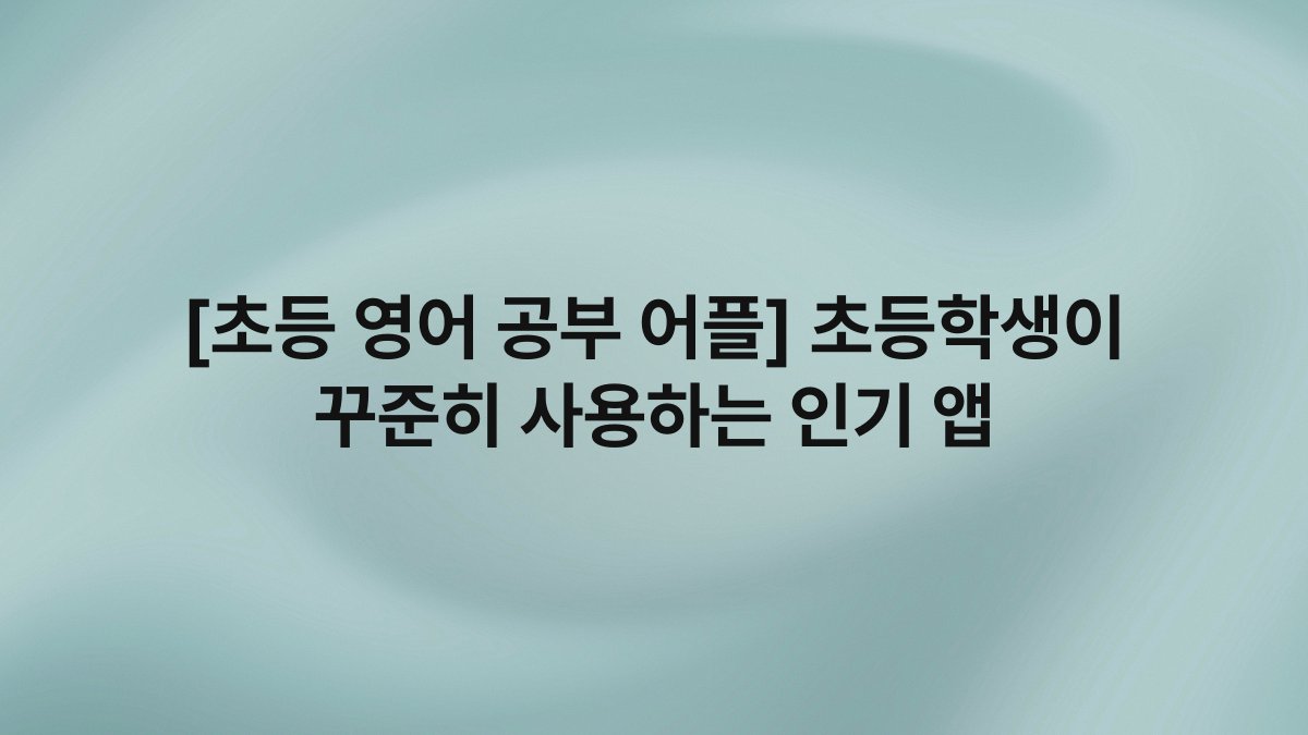 [초등 영어 공부 어플] 초등학생이 꾸준히 사용하는 인기 앱