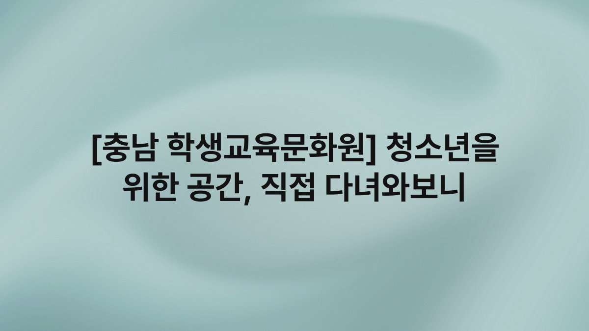 [충남 학생교육문화원] 청소년을 위한 공간, 직접 다녀와보니