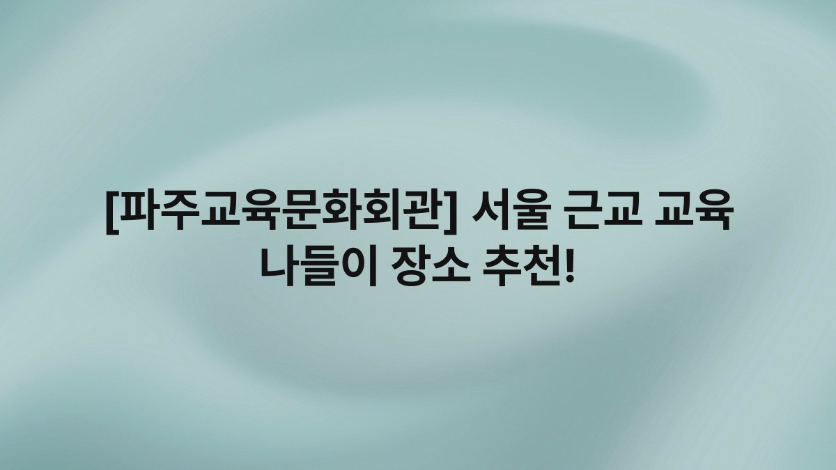 [파주교육문화회관] 서울 근교 교육 나들이 장소 추천!