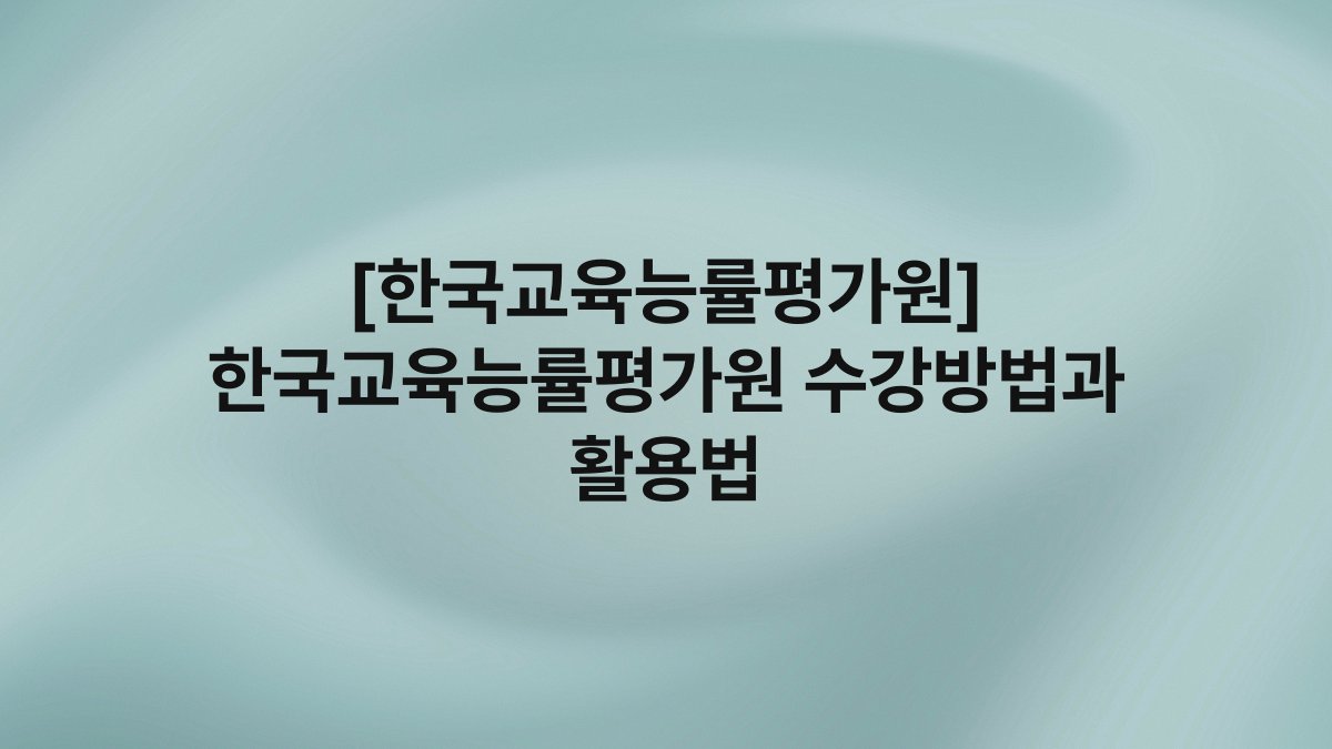[한국교육능률평가원] 한국교육능률평가원 수강방법과 활용법