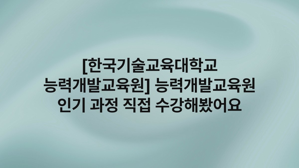 [한국기술교육대학교 능력개발교육원] 능력개발교육원 인기 과정 직접 수강해봤어요