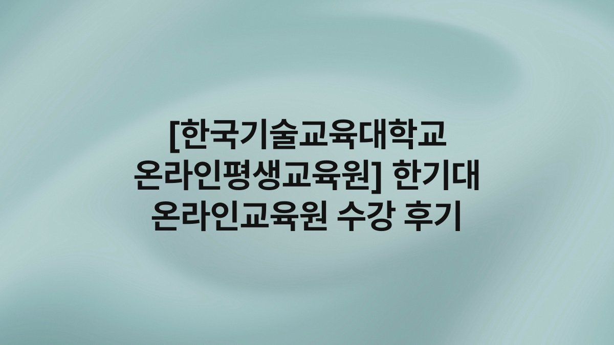 [한국기술교육대학교 온라인평생교육원] 한기대 온라인교육원 수강 후기