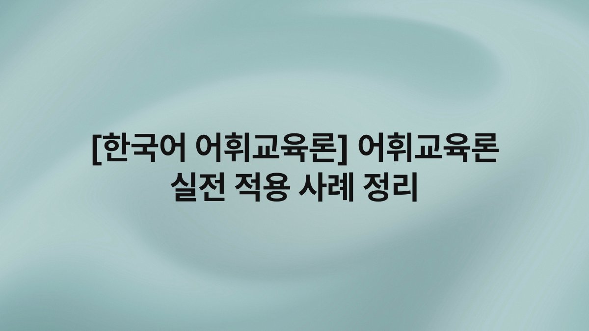 [한국어 어휘교육론] 어휘교육론 실전 적용 사례 정리