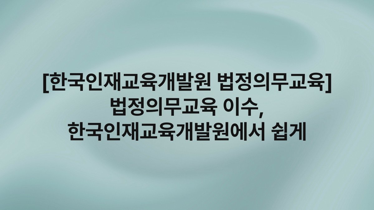 [한국인재교육개발원 법정의무교육] 법정의무교육 이수, 한국인재교육개발원에서 쉽게