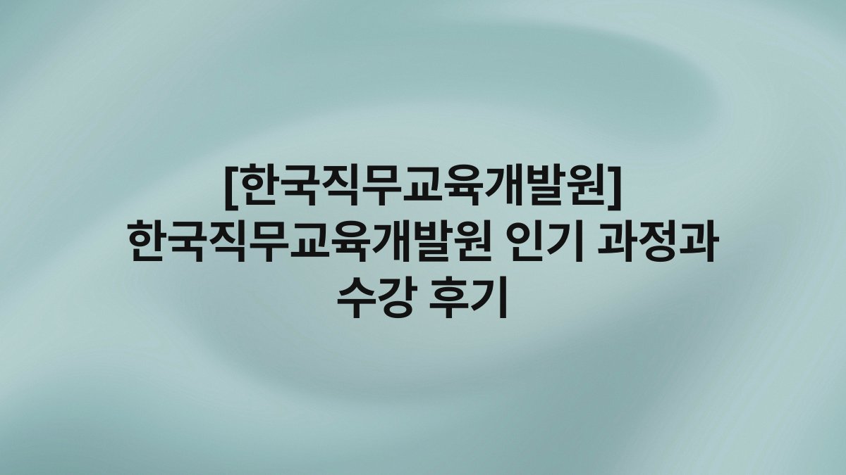 [한국직무교육개발원] 한국직무교육개발원 인기 과정과 수강 후기
