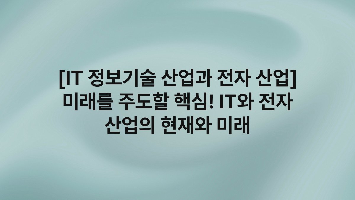 [IT 정보기술 산업과 전자 산업] 미래를 주도할 핵심! IT와 전자 산업의 현재와 미래