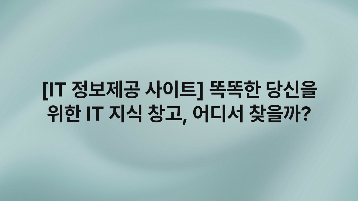 [IT 정보제공 사이트] 똑똑한 당신을 위한 IT 지식 창고, 어디서 찾을까?
