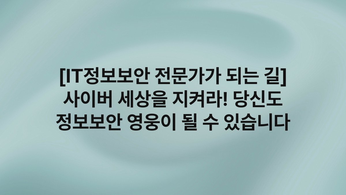 [IT정보보안 전문가가 되는 길] 사이버 세상을 지켜라! 당신도 정보보안 영웅이 될 수 있습니다