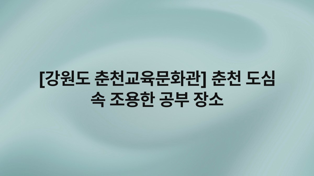 [강원도 춘천교육문화관] 춘천 도심 속 조용한 공부 장소