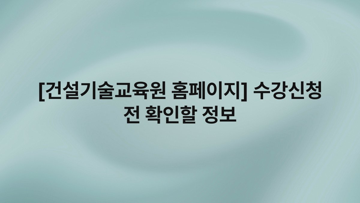 [건설기술교육원 홈페이지] 수강신청 전 확인할 정보