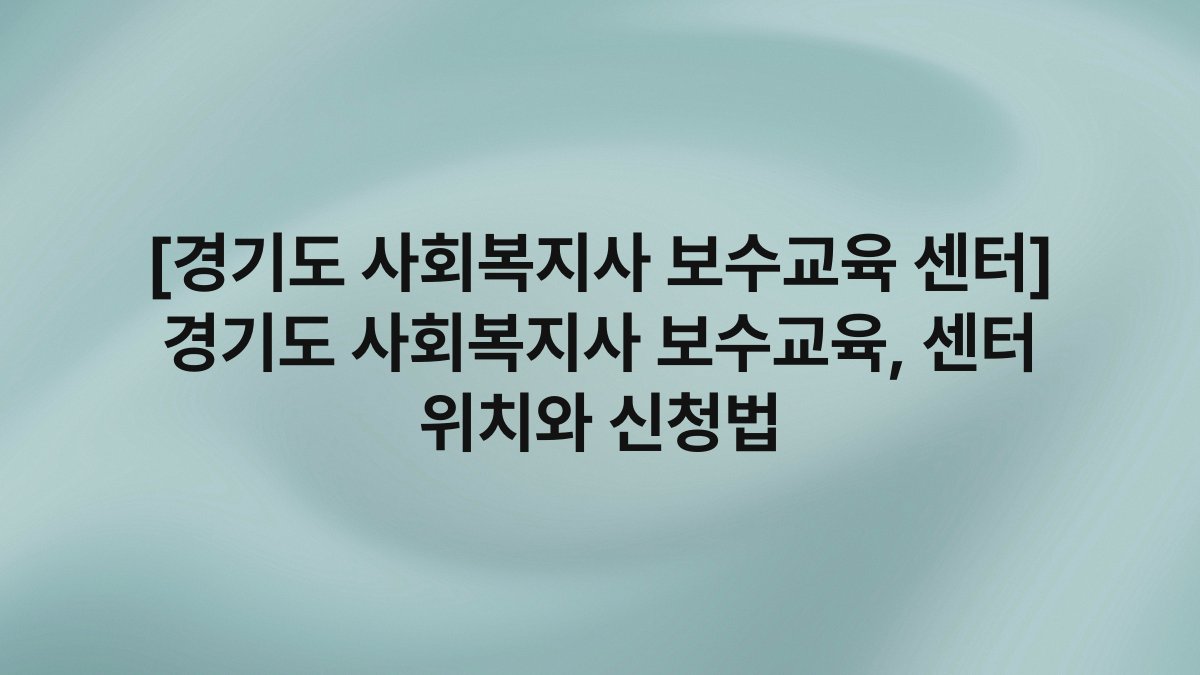 [경기도 사회복지사 보수교육 센터] 경기도 사회복지사 보수교육, 센터 위치와 신청법