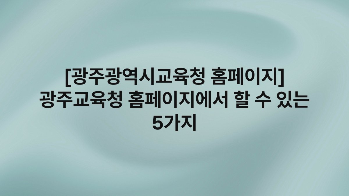 [광주광역시교육청 홈페이지] 광주교육청 홈페이지에서 할 수 있는 5가지