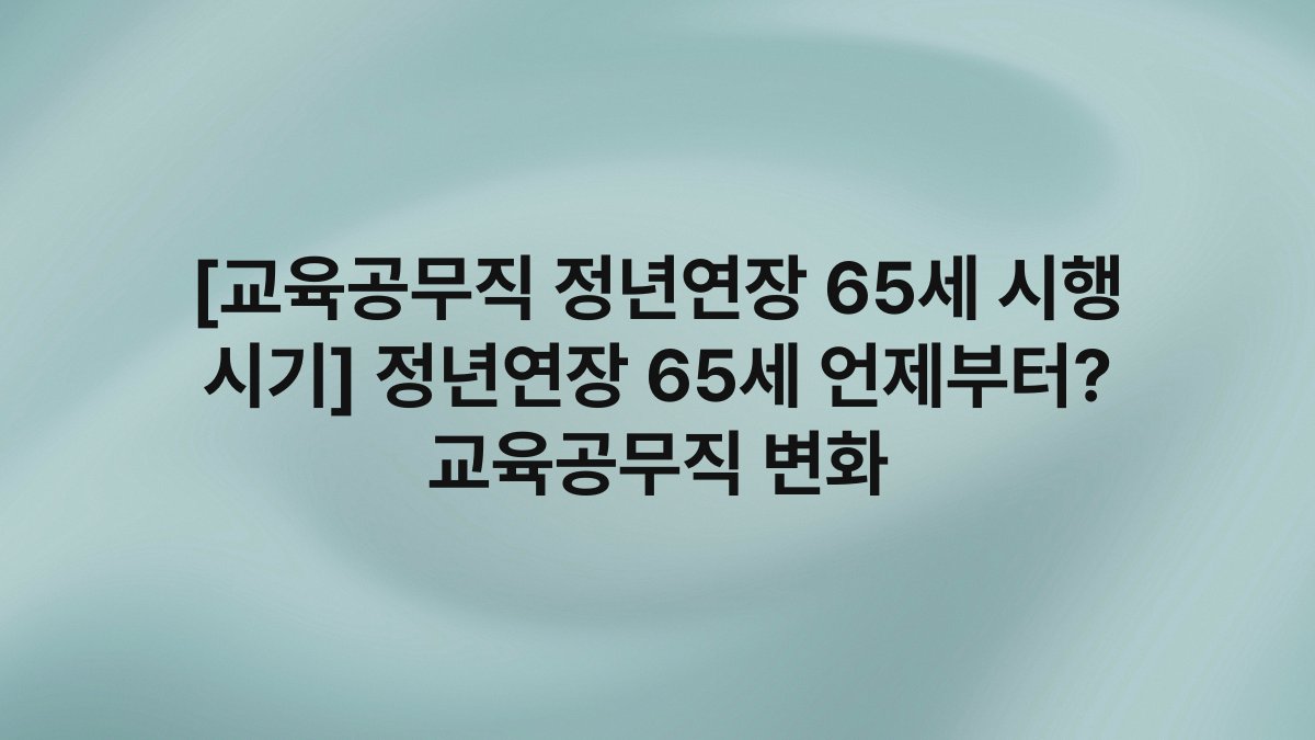 [교육공무직 정년연장 65세 시행 시기] 정년연장 65세 언제부터? 교육공무직 변화