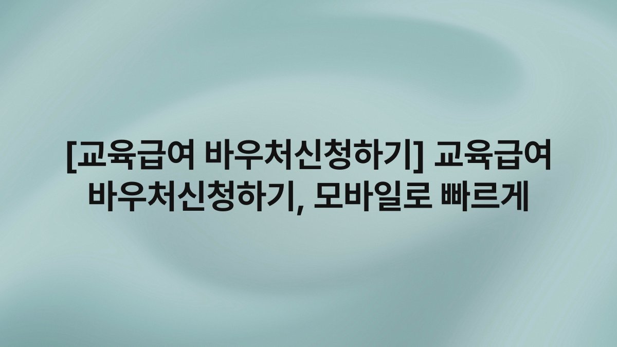 [교육급여 바우처신청하기] 교육급여 바우처신청하기, 모바일로 빠르게