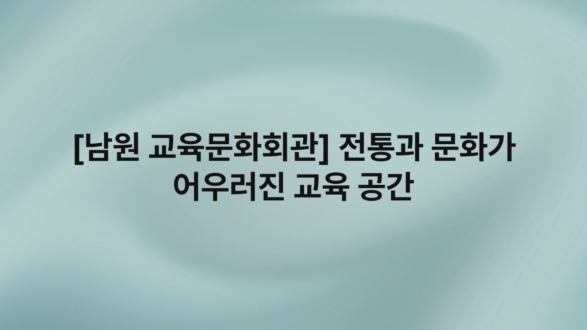 [남원 교육문화회관] 전통과 문화가 어우러진 교육 공간