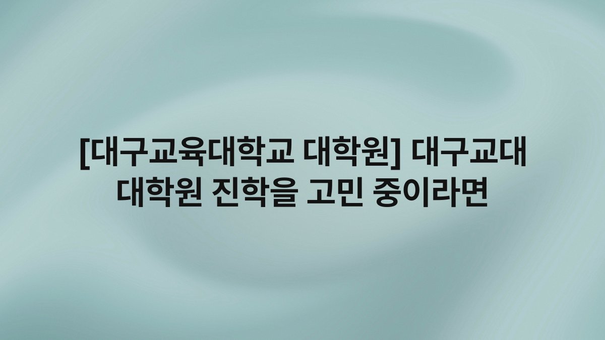 [대구교육대학교 대학원] 대구교대 대학원 진학을 고민 중이라면