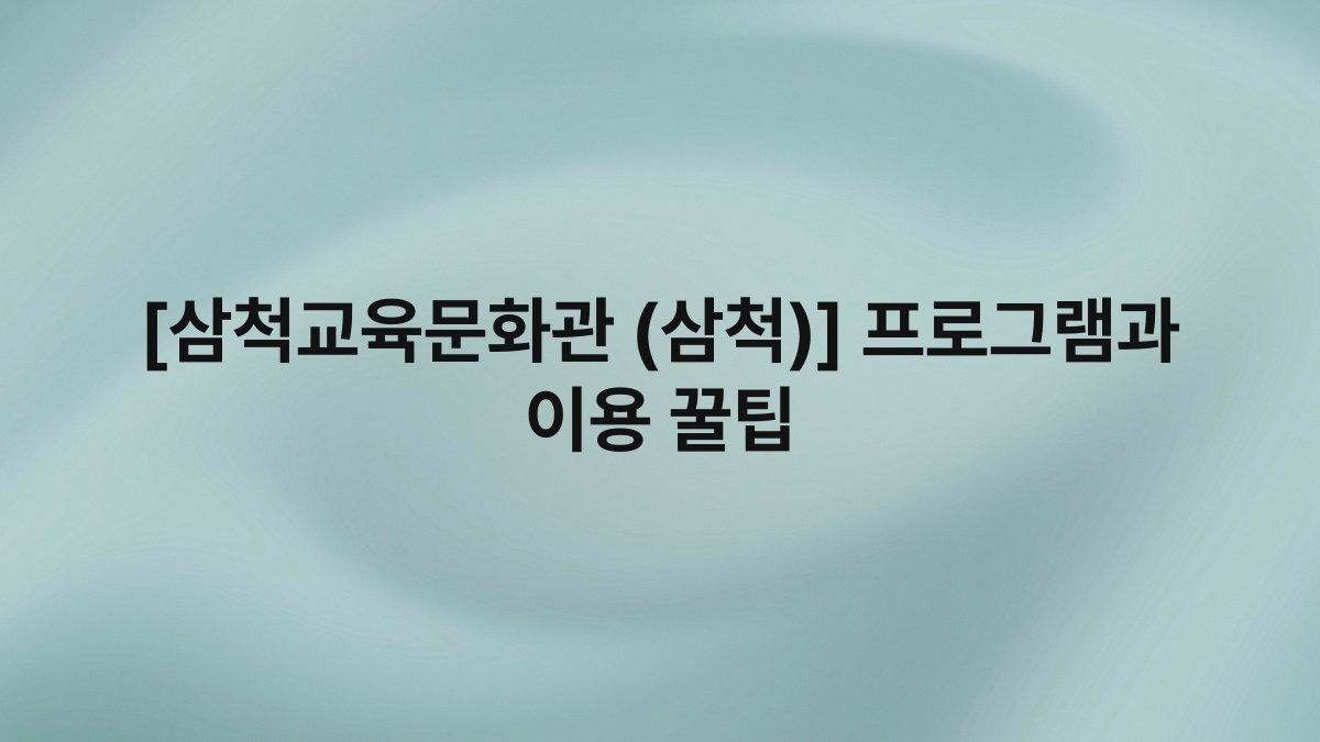 [삼척교육문화관 (삼척)] 프로그램과 이용 꿀팁