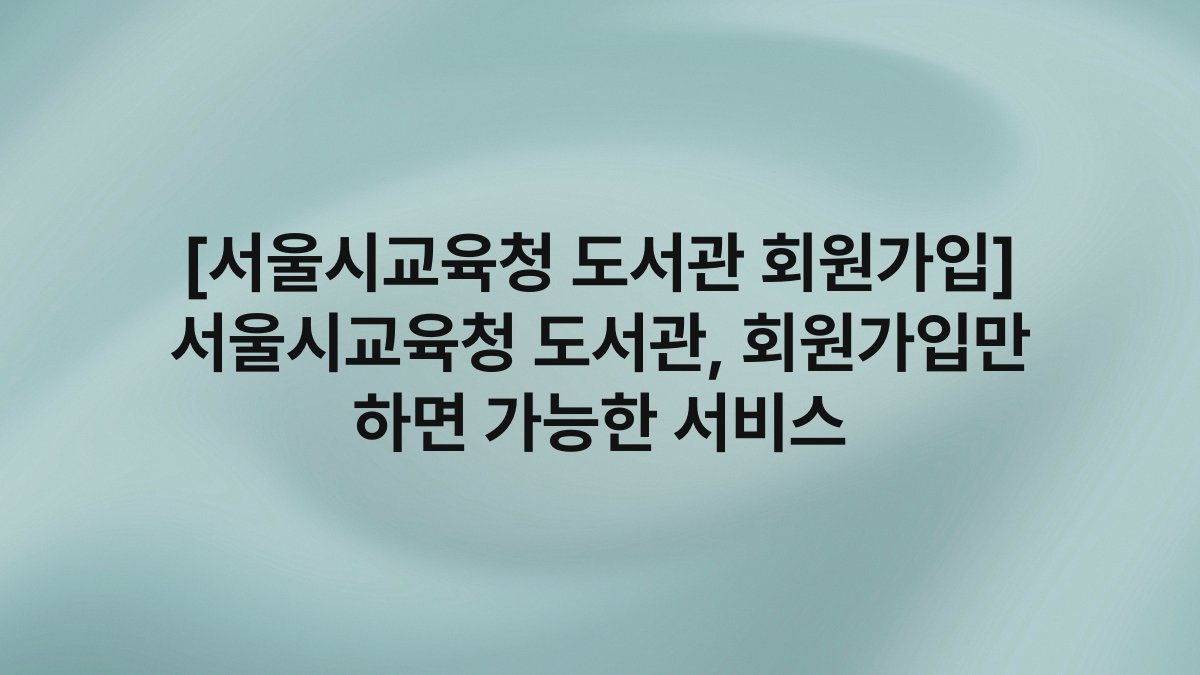 [서울시교육청 도서관 회원가입] 서울시교육청 도서관, 회원가입만 하면 가능한 서비스