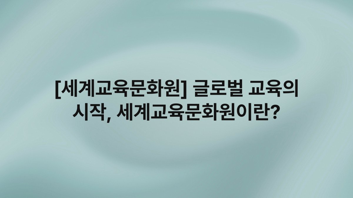 [세계교육문화원] 글로벌 교육의 시작, 세계교육문화원이란?