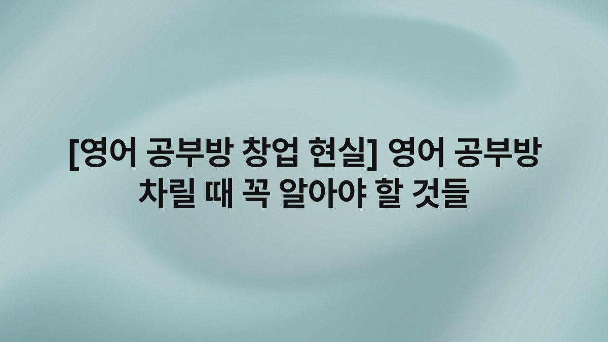 [영어 공부방 창업 현실] 영어 공부방 차릴 때 꼭 알아야 할 것들