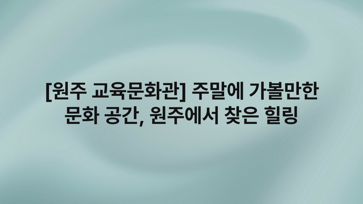 [원주 교육문화관] 주말에 가볼만한 문화 공간, 원주에서 찾은 힐링