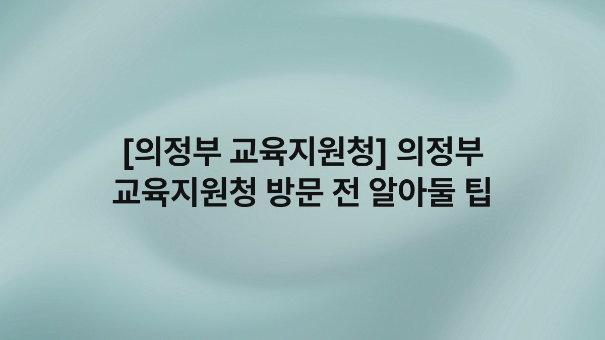 [의정부 교육지원청] 의정부 교육지원청 방문 전 알아둘 팁