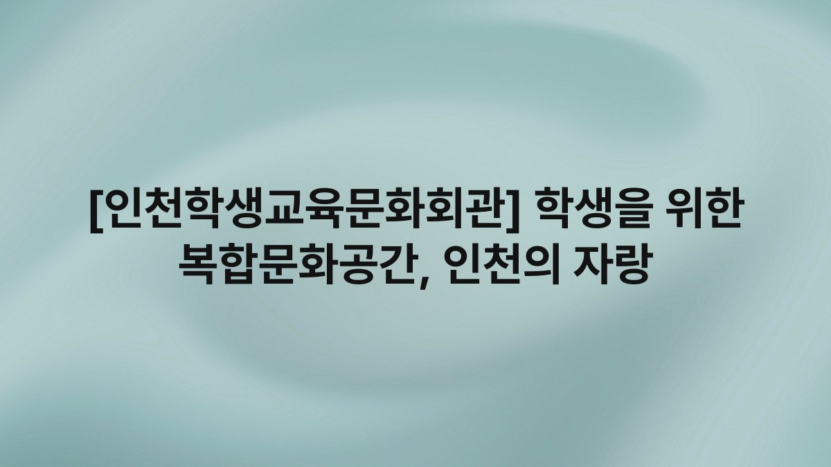 [인천학생교육문화회관] 학생을 위한 복합문화공간, 인천의 자랑
