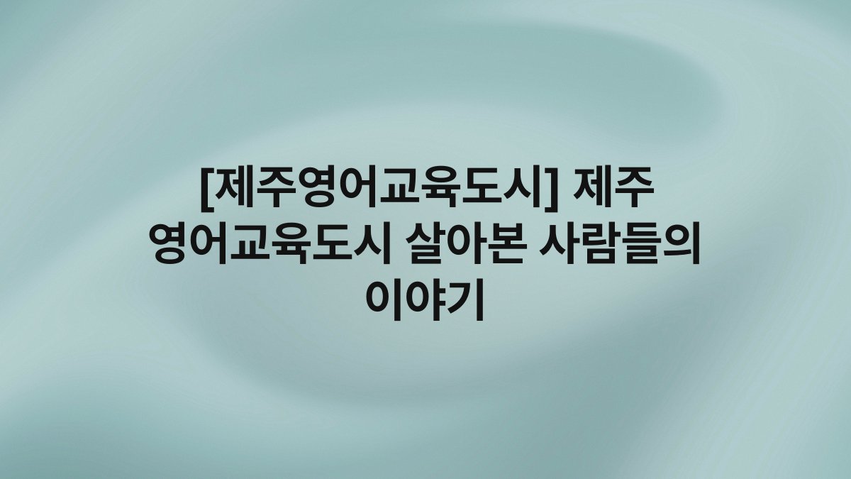 [제주영어교육도시] 제주 영어교육도시 살아본 사람들의 이야기
