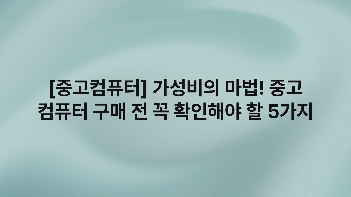[중고컴퓨터] 가성비의 마법! 중고 컴퓨터 구매 전 꼭 확인해야 할 5가지